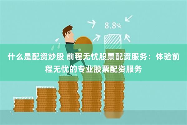 什么是配资炒股 前程无忧股票配资服务：体验前程无忧的专业股票配资服务