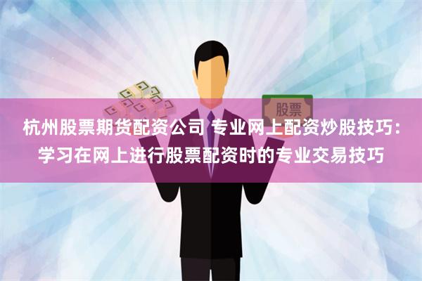 杭州股票期货配资公司 专业网上配资炒股技巧：学习在网上进行股票配资时的专业交易技巧