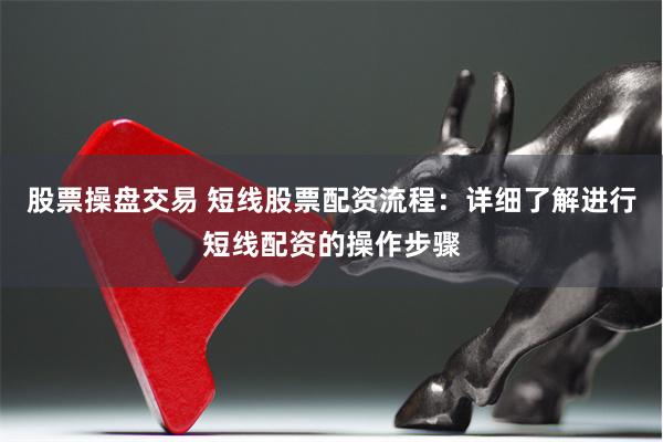 股票操盘交易 短线股票配资流程：详细了解进行短线配资的操作步骤