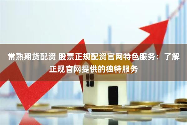 常熟期货配资 股票正规配资官网特色服务：了解正规官网提供的独特服务