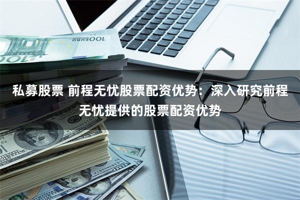 私募股票 前程无忧股票配资优势：深入研究前程无忧提供的股票配资优势