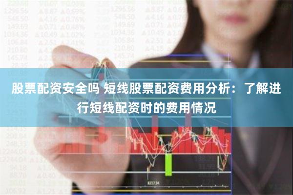 股票配资安全吗 短线股票配资费用分析：了解进行短线配资时的费用情况