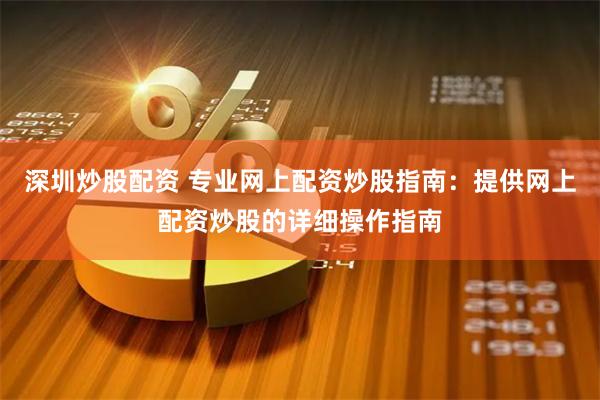 深圳炒股配资 专业网上配资炒股指南：提供网上配资炒股的详细操作指南