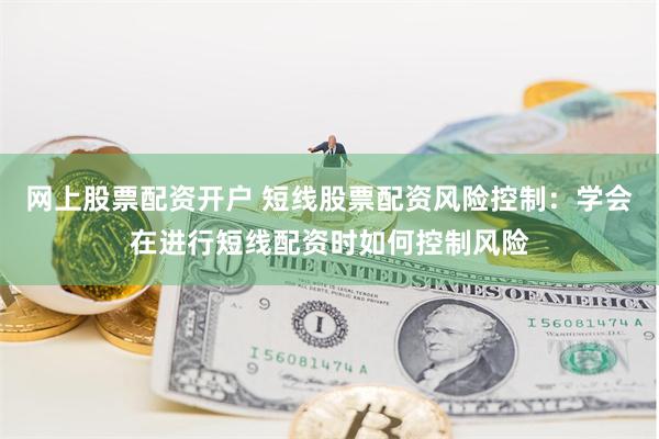 网上股票配资开户 短线股票配资风险控制：学会在进行短线配资时如何控制风险