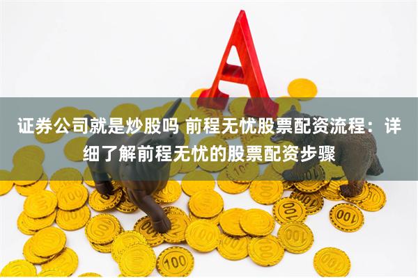 证券公司就是炒股吗 前程无忧股票配资流程：详细了解前程无忧的股票配资步骤