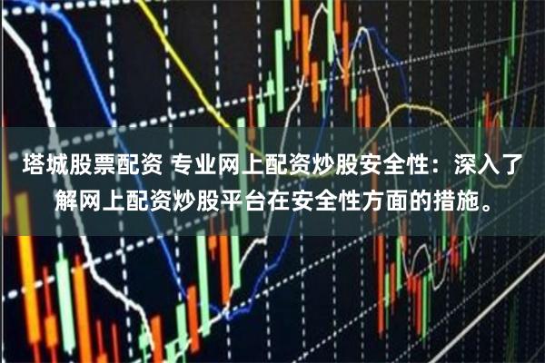 塔城股票配资 专业网上配资炒股安全性：深入了解网上配资炒股平台在安全性方面的措施。
