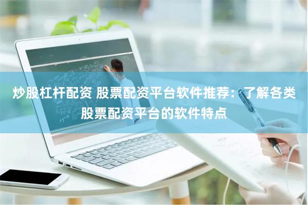 炒股杠杆配资 股票配资平台软件推荐：了解各类股票配资平台的软件特点