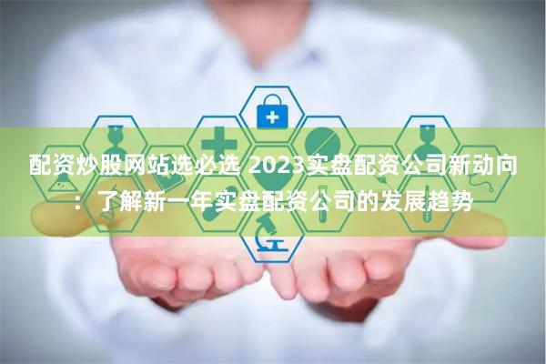 配资炒股网站选必选 2023实盘配资公司新动向：了解新一年实盘配资公司的发展趋势