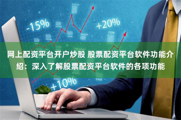 网上配资平台开户炒股 股票配资平台软件功能介绍：深入了解股票配资平台软件的各项功能