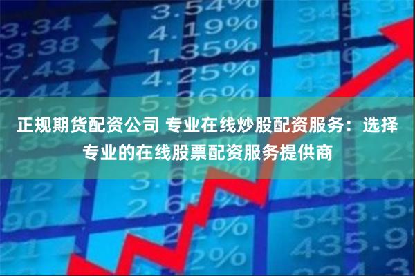 正规期货配资公司 专业在线炒股配资服务：选择专业的在线股票配资服务提供商