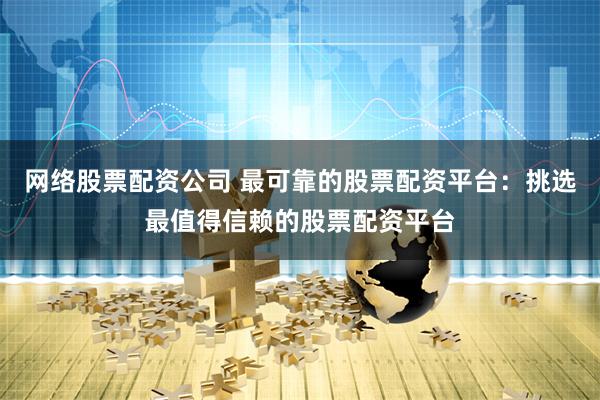 网络股票配资公司 最可靠的股票配资平台：挑选最值得信赖的股票配资平台