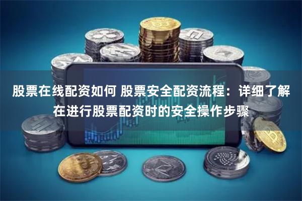 股票在线配资如何 股票安全配资流程：详细了解在进行股票配资时的安全操作步骤
