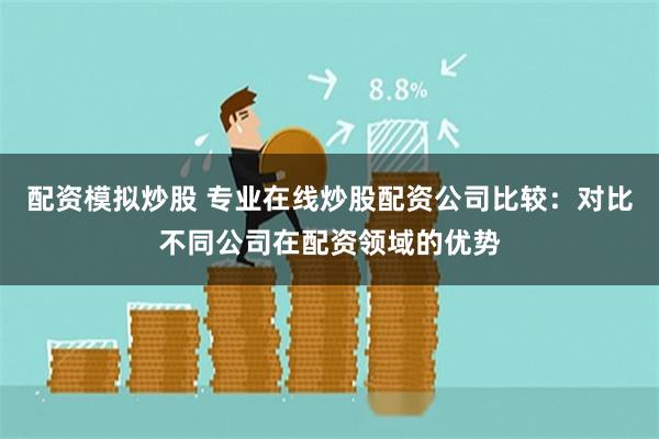 配资模拟炒股 专业在线炒股配资公司比较：对比不同公司在配资领域的优势