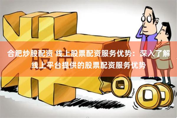 合肥炒股配资 线上股票配资服务优势：深入了解线上平台提供的股票配资服务优势