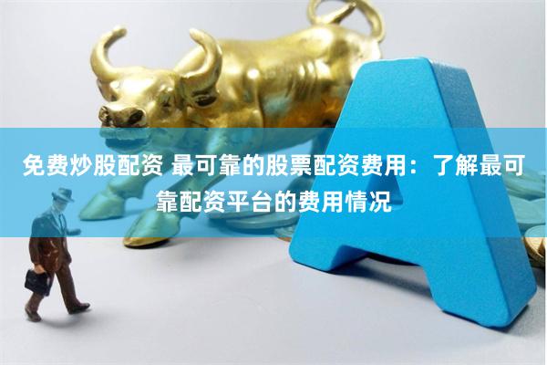 免费炒股配资 最可靠的股票配资费用：了解最可靠配资平台的费用情况