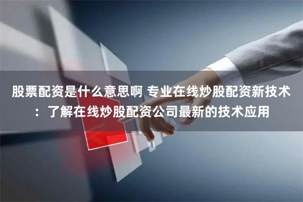 股票配资是什么意思啊 专业在线炒股配资新技术：了解在线炒股配资公司最新的技术应用