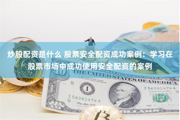 炒股配资是什么 股票安全配资成功案例：学习在股票市场中成功使用安全配资的案例