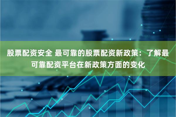 股票配资安全 最可靠的股票配资新政策：了解最可靠配资平台在新政策方面的变化