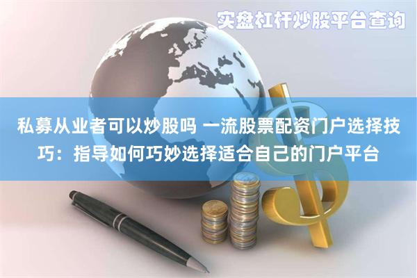私募从业者可以炒股吗 一流股票配资门户选择技巧：指导如何巧妙选择适合自己的门户平台