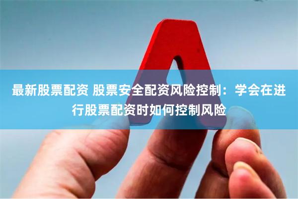 最新股票配资 股票安全配资风险控制：学会在进行股票配资时如何控制风险
