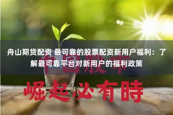 舟山期货配资 最可靠的股票配资新用户福利：了解最可靠平台对新用户的福利政策