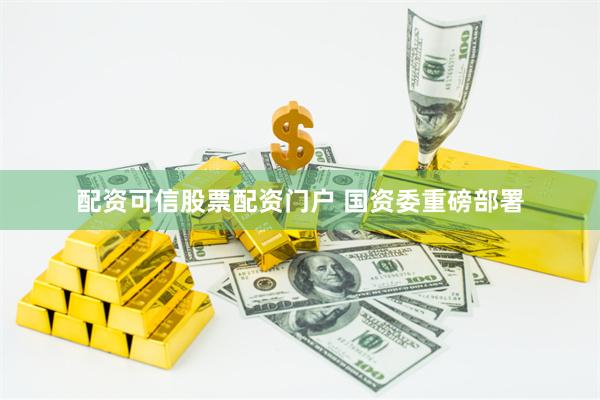 配资可信股票配资门户 国资委重磅部署