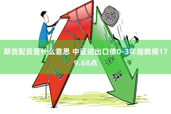 期货配资是什么意思 中证进出口债0-3年指数报179.68点
