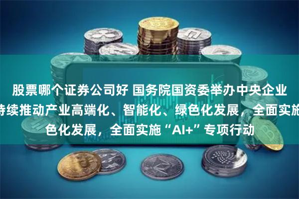 股票哪个证券公司好 国务院国资委举办中央企业负责人研讨班：持续推动产业高端化、智能化、绿色化发展，全面实施“AI+”专项行动