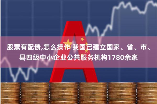 股票有配债,怎么操作 我国已建立国家、省、市、县四级中小企业公共服务机构1780余家