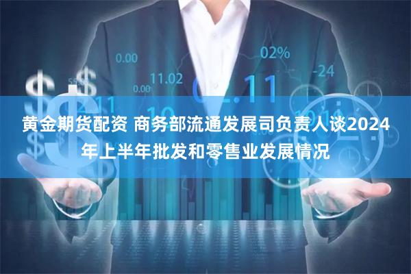 黄金期货配资 商务部流通发展司负责人谈2024年上半年批发和零售业发展情况