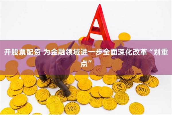 开股票配资 为金融领域进一步全面深化改革“划重点”