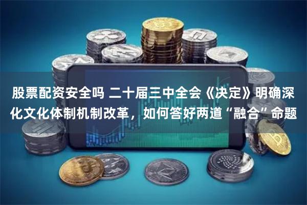 股票配资安全吗 二十届三中全会《决定》明确深化文化体制机制改革，如何答好两道“融合”命题