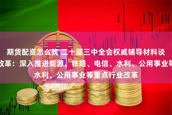 期货配资怎么找 二十届三中全会权威辅导材料谈自然垄断行业改革：深入推进能源、铁路、电信、水利、公用事业等重点行业改革