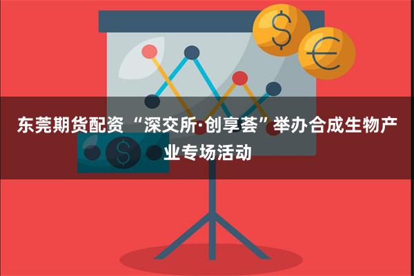 东莞期货配资 “深交所·创享荟”举办合成生物产业专场活动