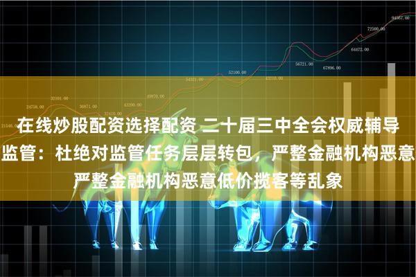 在线炒股配资选择配资 二十届三中全会权威辅导材料谈完善金融监管：杜绝对监管任务层层转包，严整金融机构恶意低价揽客等乱象