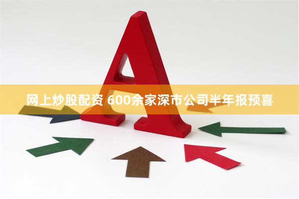 网上炒股配资 600余家深市公司半年报预喜
