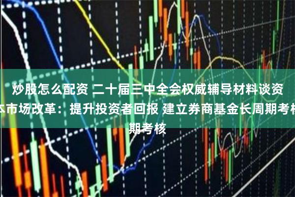 炒股怎么配资 二十届三中全会权威辅导材料谈资本市场改革：提升投资者回报 建立券商基金长周期考核