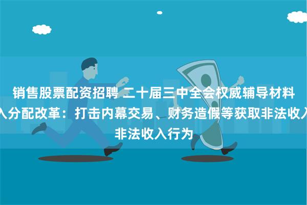 销售股票配资招聘 二十届三中全会权威辅导材料谈收入分配改革：打击内幕交易、财务造假等获取非法收入行为