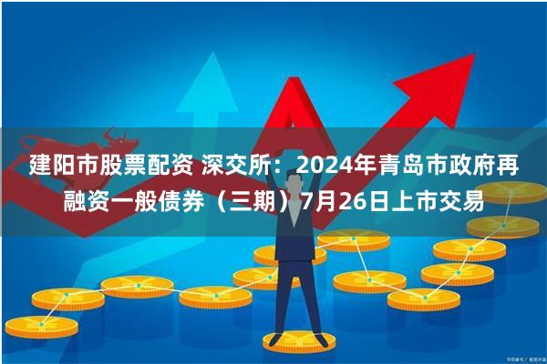 建阳市股票配资 深交所：2024年青岛市政府再融资一般债券（三期）7月26日上市交易