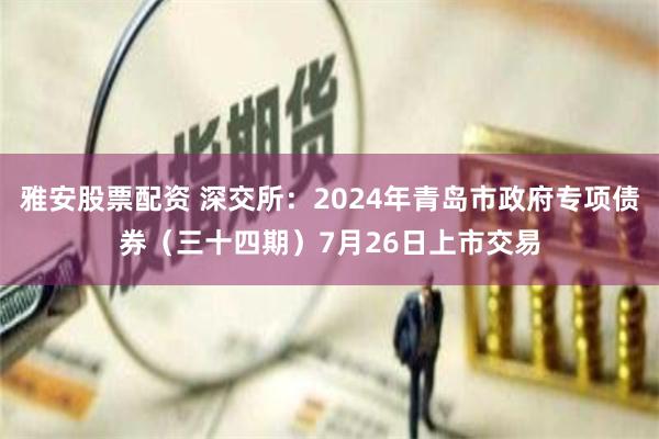 雅安股票配资 深交所：2024年青岛市政府专项债券（三十四期）7月26日上市交易