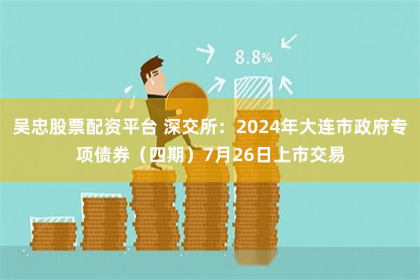 吴忠股票配资平台 深交所：2024年大连市政府专项债券（四期）7月26日上市交易