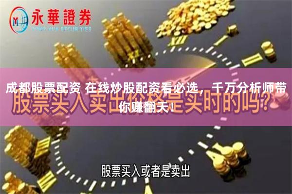 成都股票配资 在线炒股配资看必选，千万分析师带你赚翻天！
