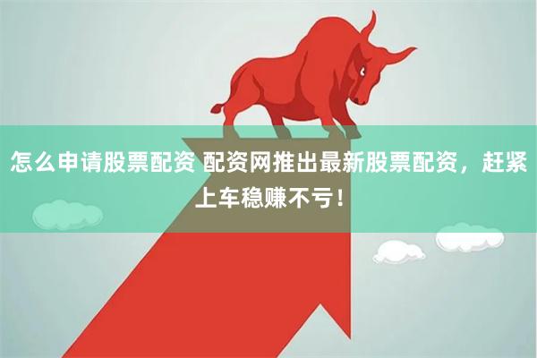 怎么申请股票配资 配资网推出最新股票配资，赶紧上车稳赚不亏！