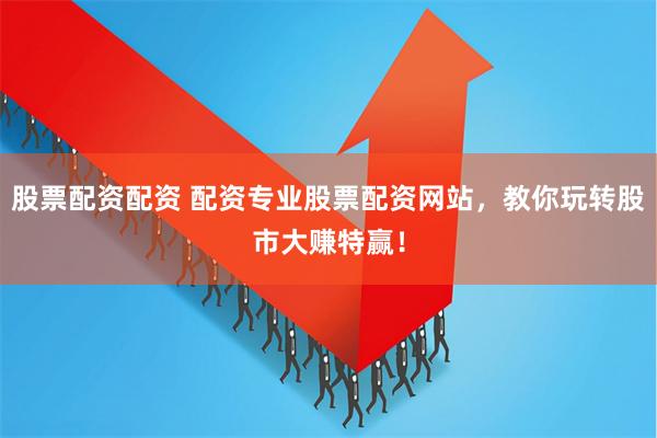 股票配资配资 配资专业股票配资网站，教你玩转股市大赚特赢！