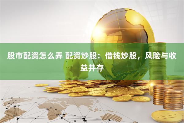 股市配资怎么弄 配资炒股：借钱炒股，风险与收益并存