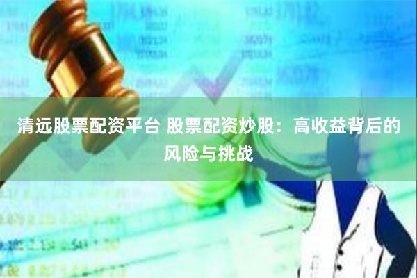 清远股票配资平台 股票配资炒股：高收益背后的风险与挑战