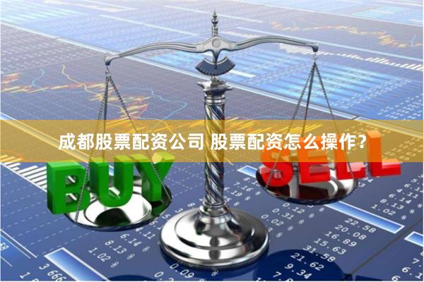 成都股票配资公司 股票配资怎么操作？