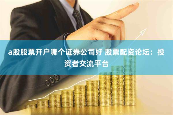 a股股票开户哪个证券公司好 股票配资论坛：投资者交流平台