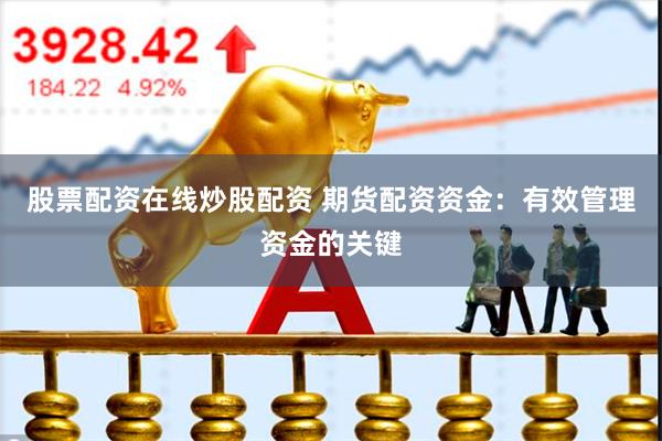 股票配资在线炒股配资 期货配资资金：有效管理资金的关键