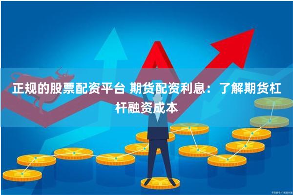 正规的股票配资平台 期货配资利息：了解期货杠杆融资成本